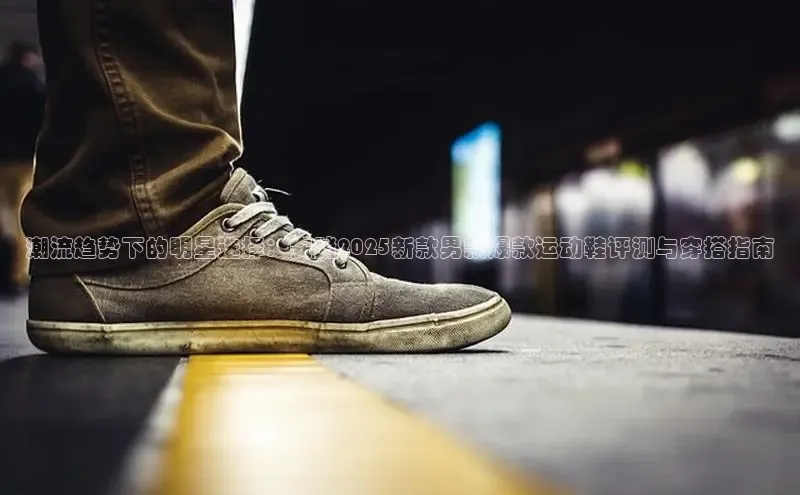 潮流趋势下的明星选择：安踏2025新款男款爆款运动鞋评测与穿搭指南